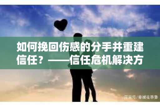 如何挽回伤感的分手并重建信任？——信任危机解决方案
