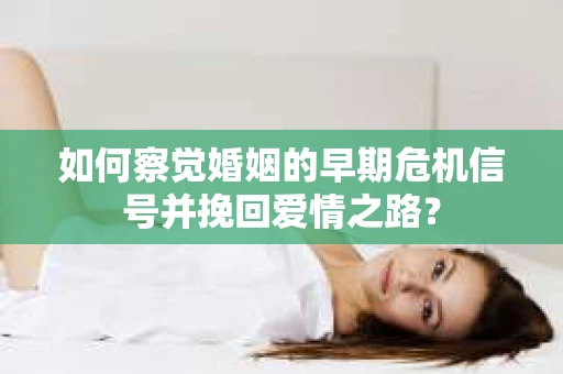 如何察觉婚姻的早期危机信号并挽回爱情之路？