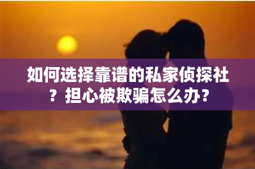 如何选择靠谱的私家侦探社？担心被欺骗怎么办？