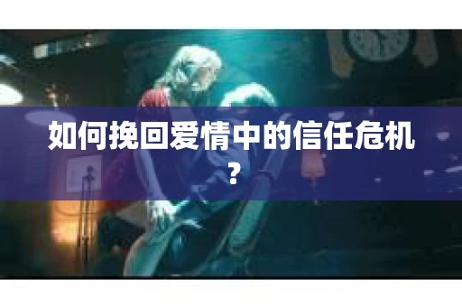 如何挽回爱情中的信任危机? 如何挽回爱情中的信任危机?