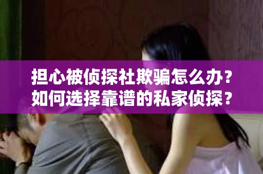 担心被侦探社欺骗怎么办？如何选择靠谱的私家侦探？