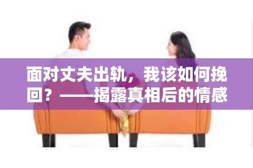 面对丈夫出轨，我该如何挽回？——揭露真相后的情感疗愈与人生决策
