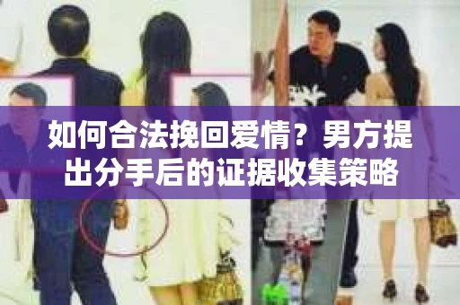如何合法挽回爱情？男方提出分手后的证据收集策略