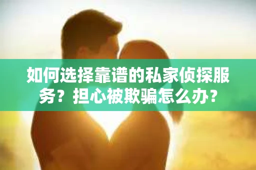 如何选择靠谱的私家侦探服务？担心被欺骗怎么办？