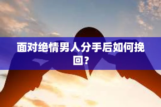 面对绝情男人分手后如何挽回? 面对绝情男人分手后如何挽回?