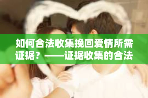 如何合法收集挽回爱情所需证据？——证据收集的合法有效方法论