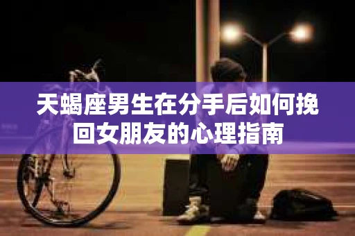 天蝎座男生在分手后如何挽回女朋友的心理指南