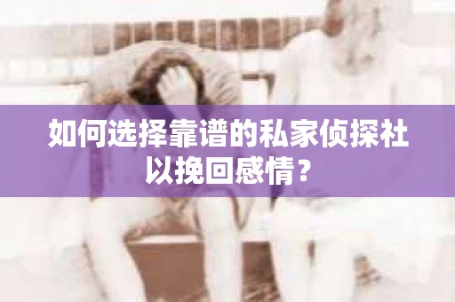 如何选择靠谱的私家侦探社以挽回感情? 如何选择靠谱的私家侦探社以挽回感情?