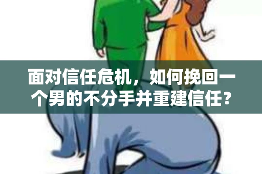 面对信任危机，如何挽回一个男的不分手并重建信任？