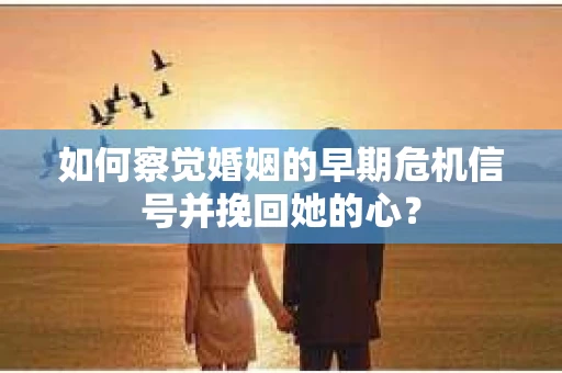 如何察觉婚姻的早期危机信号并挽回她的心？