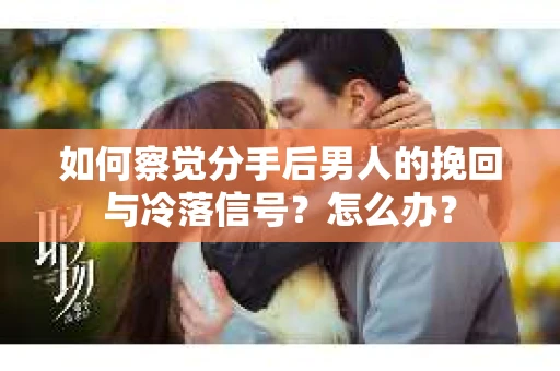 如何察觉分手后男人的挽回与冷落信号？怎么办？