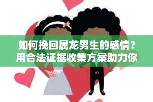 如何挽回属龙男生的感情？用合法证据收集方案助力你的努力？