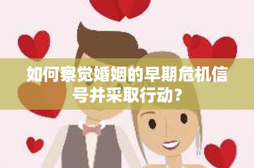 如何察觉婚姻的早期危机信号并采取行动？