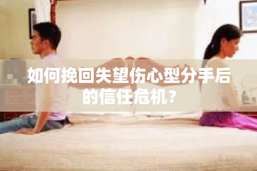 如何挽回失望伤心型分手后的信任危机？