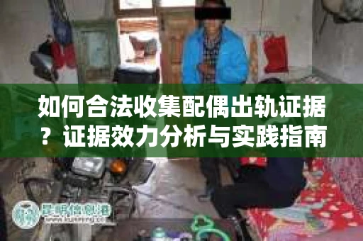 如何合法收集配偶出轨证据？证据效力分析与实践指南
