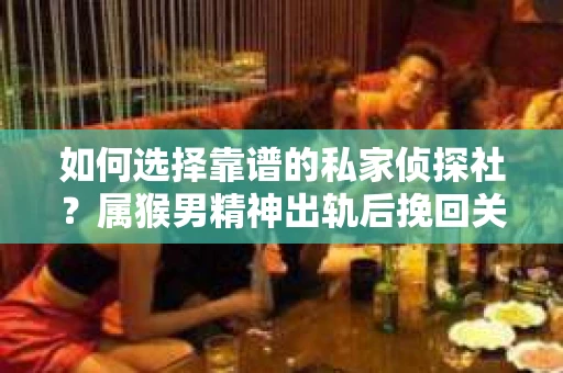 如何选择靠谱的私家侦探社？属猴男精神出轨后挽回关系的关键一步