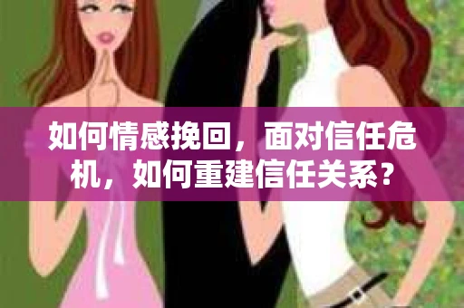 如何情感挽回，面对信任危机，如何重建信任关系？