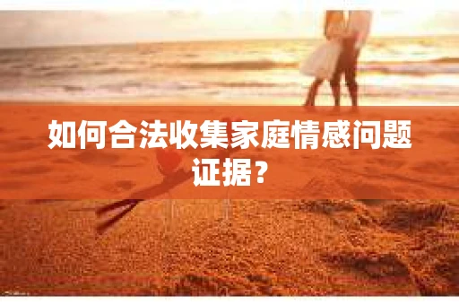 如何合法收集家庭情感问题证据？