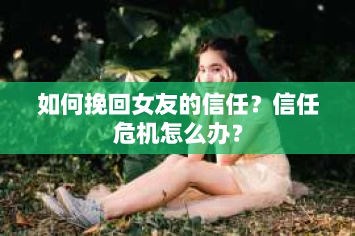 如何挽回女友的信任?信任危机怎么办? 如何挽回女友的信任?信任危机怎么办?