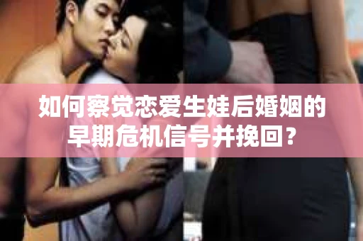 如何察觉恋爱生娃后婚姻的早期危机信号并挽回？