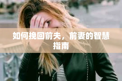 如何挽回前夫,前妻的智慧指南 如何挽回前夫,前妻的智慧指南