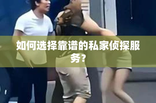 如何选择靠谱的私家侦探服务？