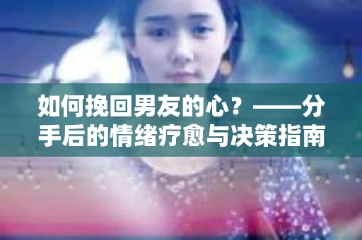 如何挽回男友的心？——分手后的情绪疗愈与决策指南