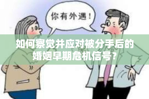 如何察觉并应对被分手后的婚姻早期危机信号? 如何察觉并应对被分手后的婚姻早期危机信号?
