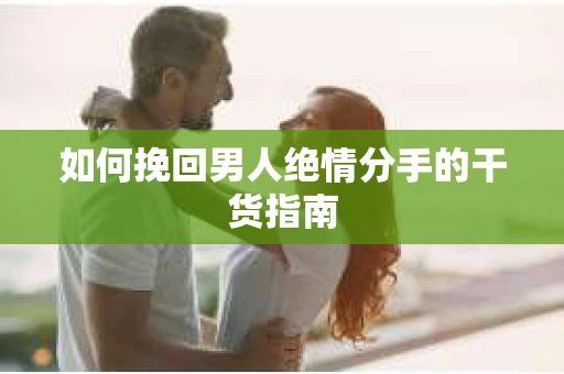 如何挽回男人绝情分手的干货指南