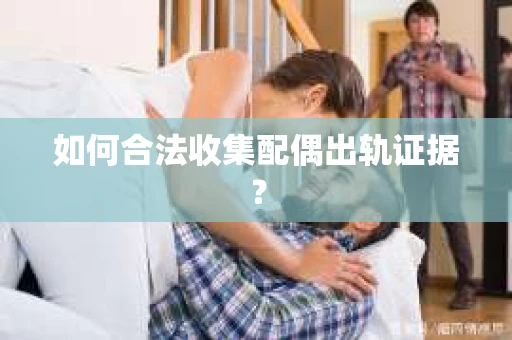 如何合法收集配偶出轨证据？