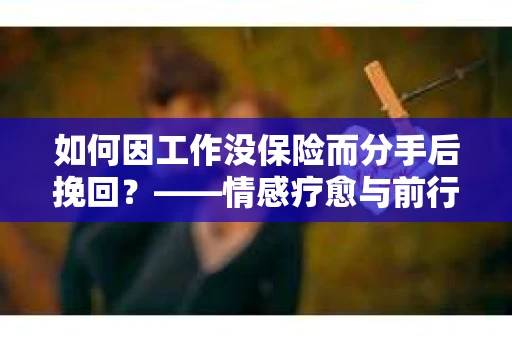 如何因工作没保险而分手后挽回？——情感疗愈与前行计划
