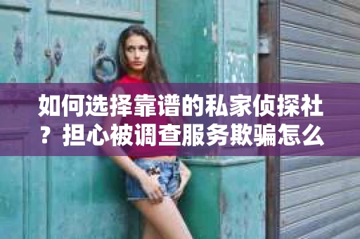 如何选择靠谱的私家侦探社？担心被调查服务欺骗怎么办？
