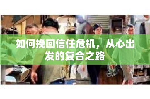 如何挽回信任危机,从心出发的复合之路 如何挽回信任危机,从心出发的复合之路