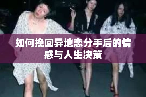 如何挽回异地恋分手后的情感与人生决策