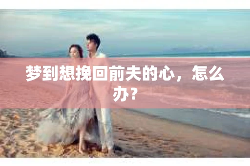 梦到想挽回前夫的心，怎么办？