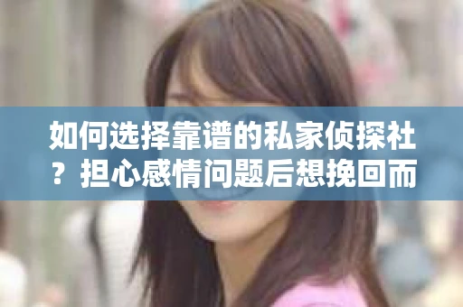 如何选择靠谱的私家侦探社？担心感情问题后想挽回而遭遇江苏女友提分手怎么办？