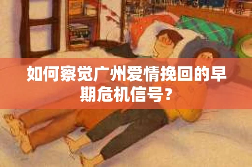 如何察觉广州爱情挽回的早期危机信号？
