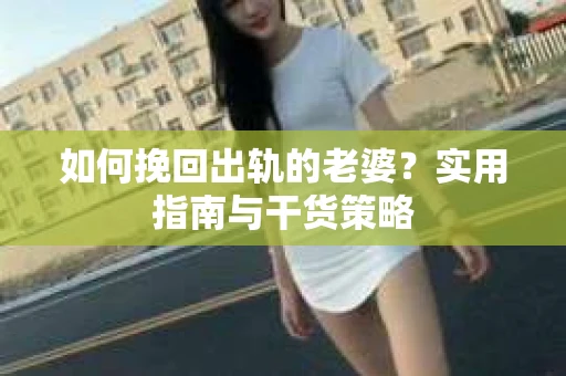 如何挽回出轨的老婆？实用指南与干货策略