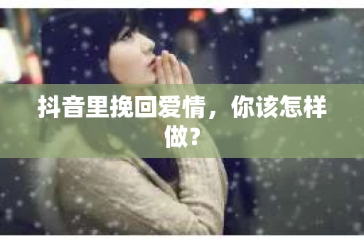 抖音里挽回爱情，你该怎样做？
