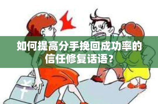如何提高分手挽回成功率的信任修复话语？
