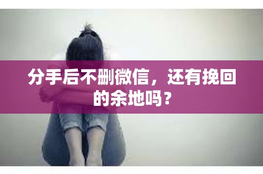 分手后不删微信，还有挽回的余地吗？