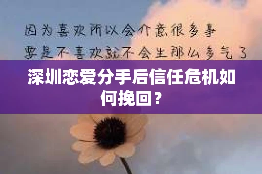 深圳恋爱分手后信任危机如何挽回? 深圳恋爱分手后信任危机如何挽回?