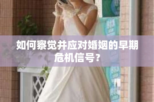 如何察觉并应对婚姻的早期危机信号？
