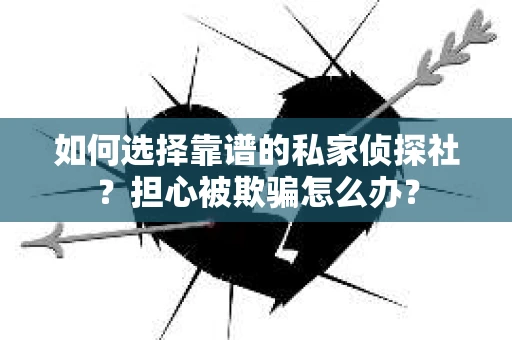 如何选择靠谱的私家侦探社？担心被欺骗怎么办？