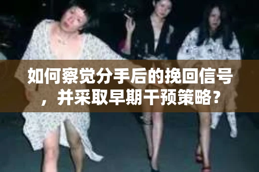 如何察觉分手后的挽回信号，并采取早期干预策略？