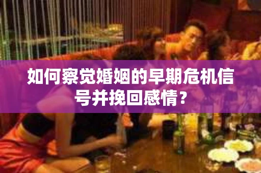 如何察觉婚姻的早期危机信号并挽回感情？