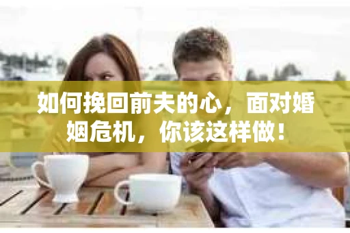 如何挽回前夫的心，面对婚姻危机，你该这样做！
