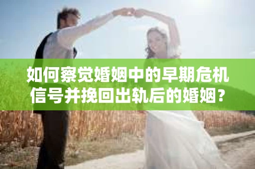 如何察觉婚姻中的早期危机信号并挽回出轨后的婚姻？