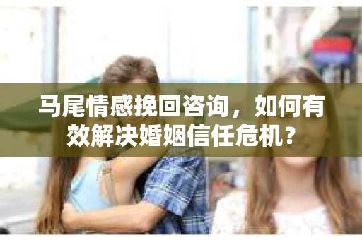 马尾情感挽回咨询，如何有效解决婚姻信任危机？
