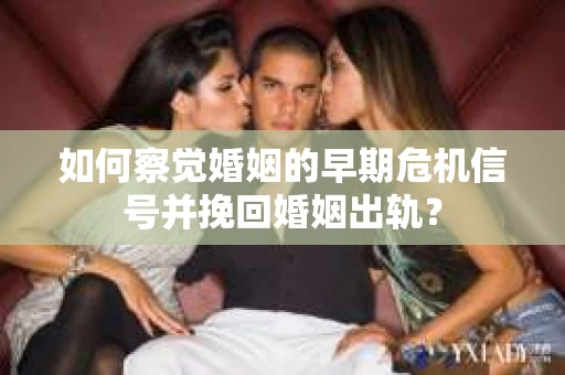 如何察觉婚姻的早期危机信号并挽回婚姻出轨? 如何察觉婚姻的早期危机信号并挽回婚姻出轨?